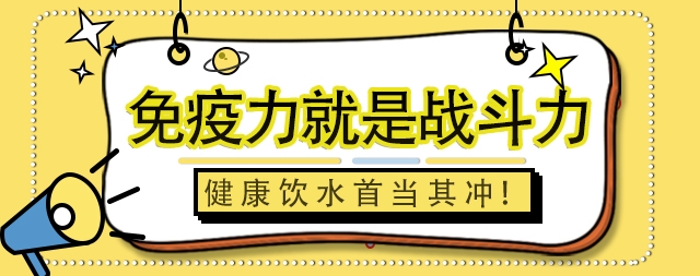 免疫力就是戰(zhàn)斗力，健康飲水首當其沖！