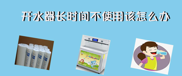 開(kāi)水器長(zhǎng)時(shí)間不使用  再次使用該怎么辦！