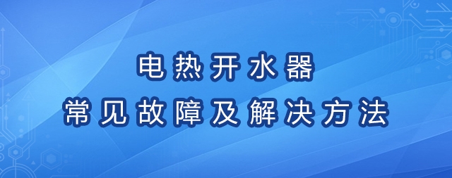 電熱開(kāi)水器的常見(jiàn)故障及解決方法